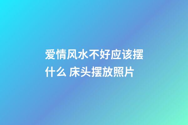 爱情风水不好应该摆什么 床头摆放照片